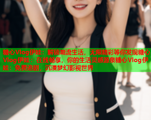 糖心Vlog伊娃：解锁潮流生活，无限精彩等你发现糖心Vlog伊娃：在线畅享，你的生活灵感源泉糖心Vlog伊娃：免费追剧，沉浸梦幻影视世界  第1张