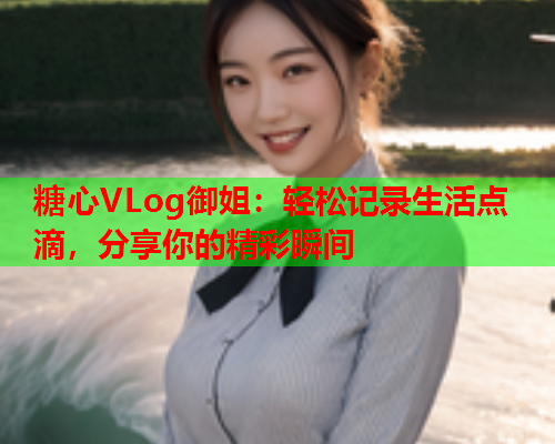 糖心VLog御姐：轻松记录生活点滴，分享你的精彩瞬间  第1张