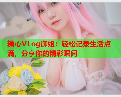 糖心VLog御姐：轻松记录生活点滴，分享你的精彩瞬间  第2张