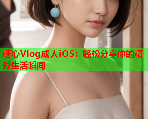 糖心Vlog成人iOS：轻松分享你的精彩生活瞬间  第1张