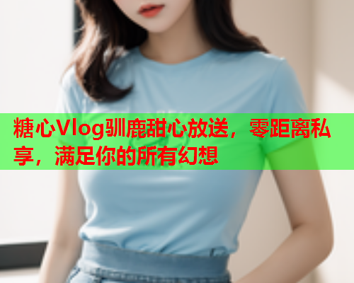 糖心Vlog驯鹿甜心放送，零距离私享，满足你的所有幻想  第1张