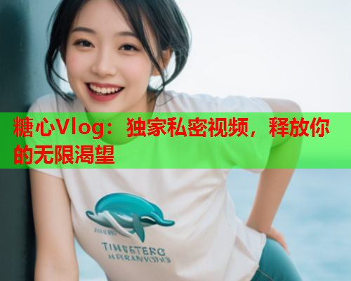 糖心Vlog：独家私密视频，释放你的无限渴望  第1张