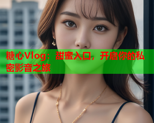 糖心Vlog：甜蜜入口，开启你的私密影音之旅  第1张