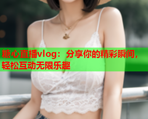 糖心直播vlog：分享你的精彩瞬间，轻松互动无限乐趣  第2张