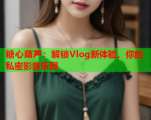 糖心葫芦：解锁Vlog新体验，你的私密影音乐园  第1张