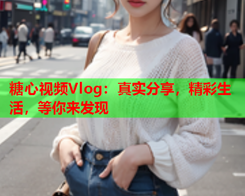 糖心视频Vlog：真实分享，精彩生活，等你来发现  第1张