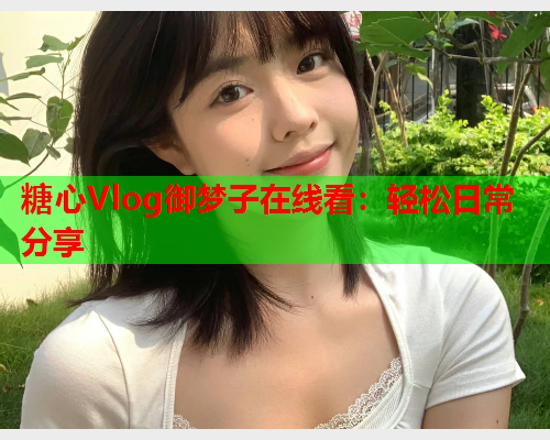 糖心Vlog御梦子在线看：轻松日常分享  第1张