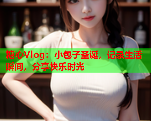 糖心Vlog：小包子圣诞，记录生活瞬间，分享快乐时光  第1张