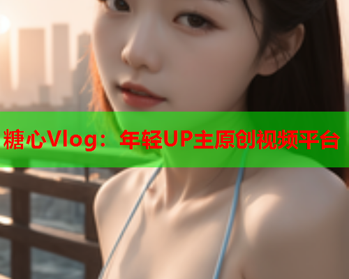 糖心Vlog：年轻UP主原创视频平台  第2张