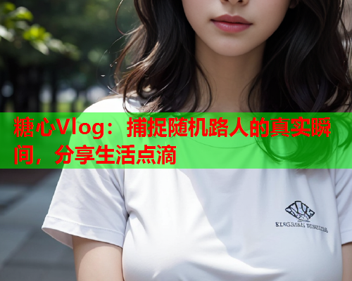 糖心Vlog：捕捉随机路人的真实瞬间，分享生活点滴  第1张