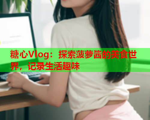 糖心Vlog：探索菠萝酱的美食世界，记录生活趣味  第2张